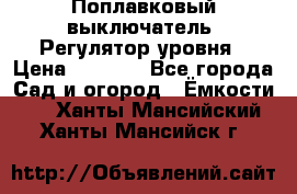 Поплавковый выключатель. Регулятор уровня › Цена ­ 1 300 - Все города Сад и огород » Ёмкости   . Ханты-Мансийский,Ханты-Мансийск г.